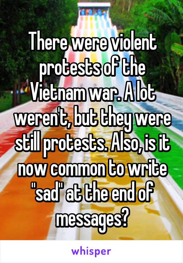 There were violent protests of the Vietnam war. A lot weren't, but they were still protests. Also, is it now common to write "sad" at the end of messages?