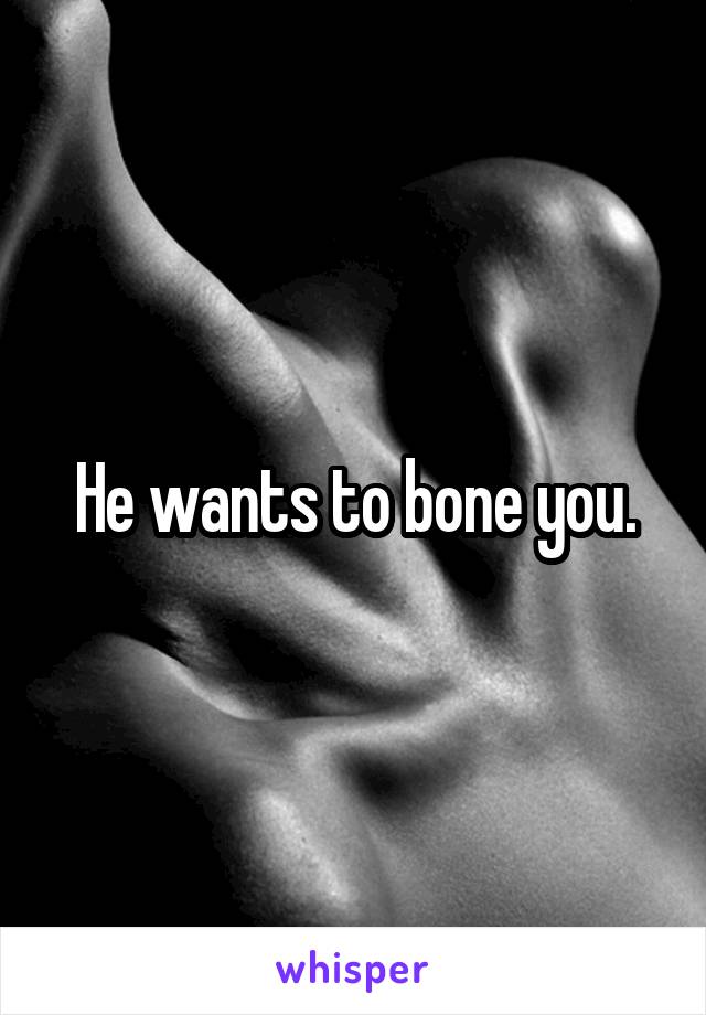 He wants to bone you.