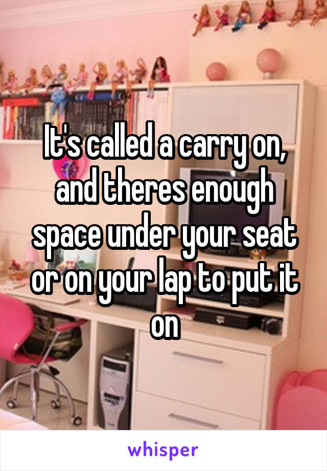 It's called a carry on, and theres enough space under your seat or on your lap to put it on