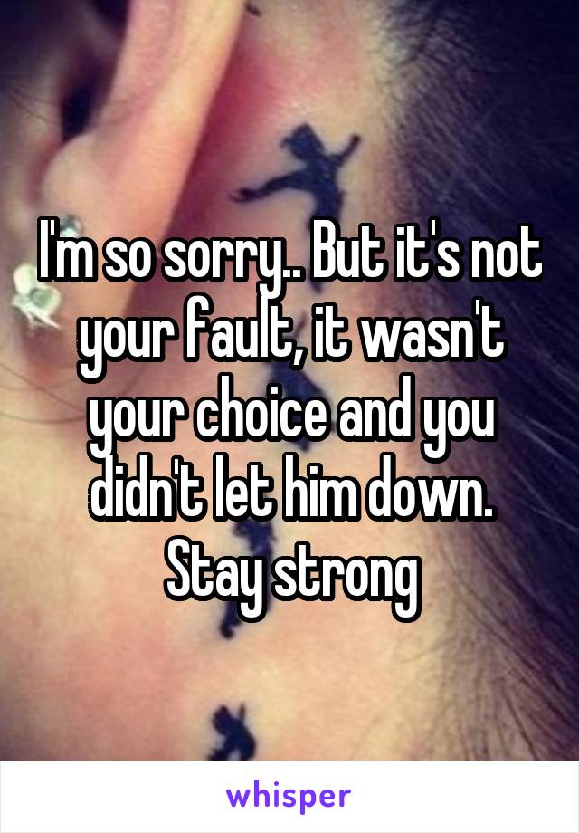 I'm so sorry.. But it's not your fault, it wasn't your choice and you didn't let him down. Stay strong