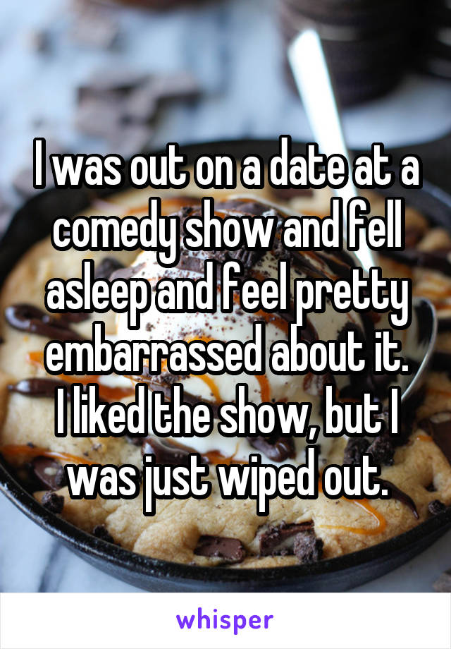 I was out on a date at a comedy show and fell asleep and feel pretty embarrassed about it.
I liked the show, but I was just wiped out.