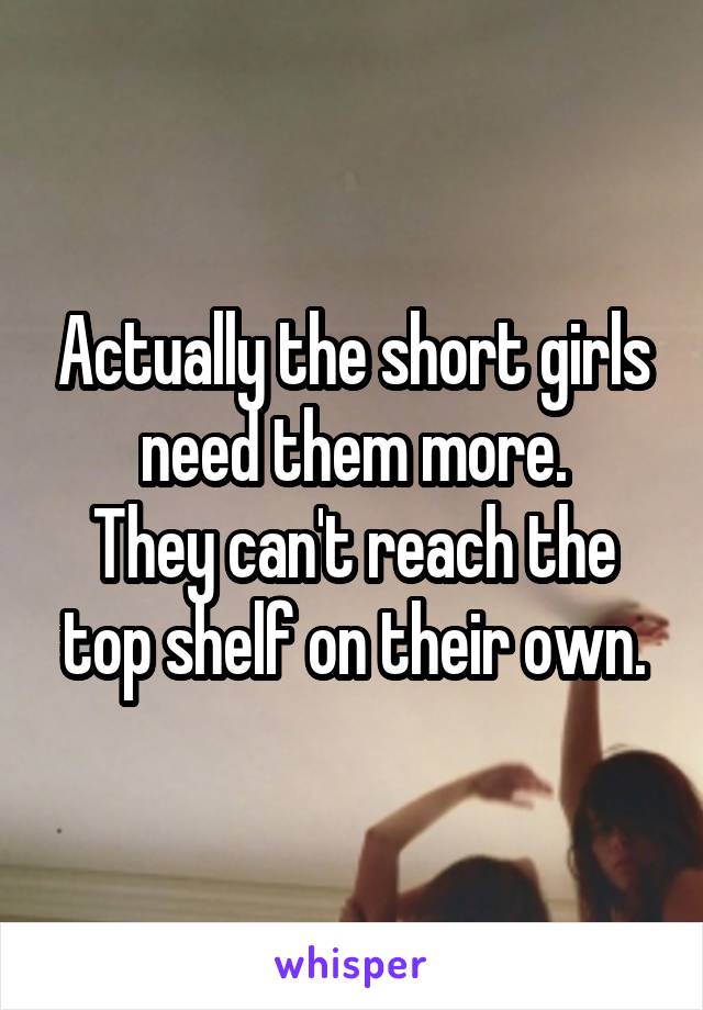 Actually the short girls need them more.
They can't reach the top shelf on their own.