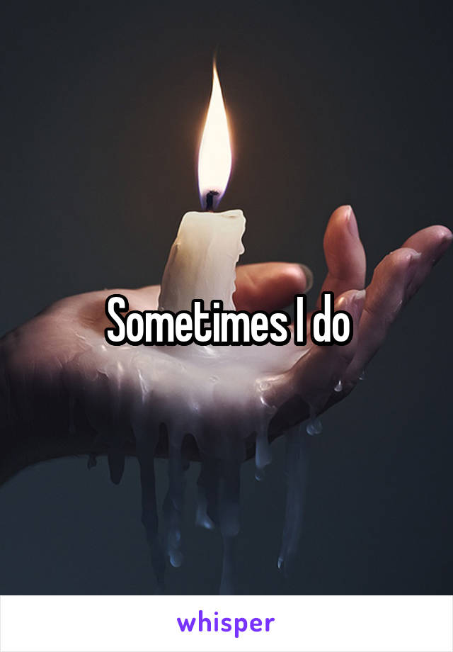 Sometimes I do
