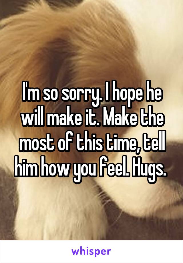 I'm so sorry. I hope he will make it. Make the most of this time, tell him how you feel. Hugs. 