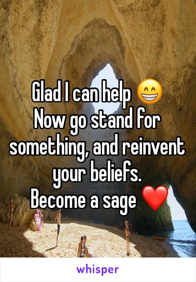 Glad I can help 😁 
Now go stand for something, and reinvent your beliefs.
 Become a sage ❤️