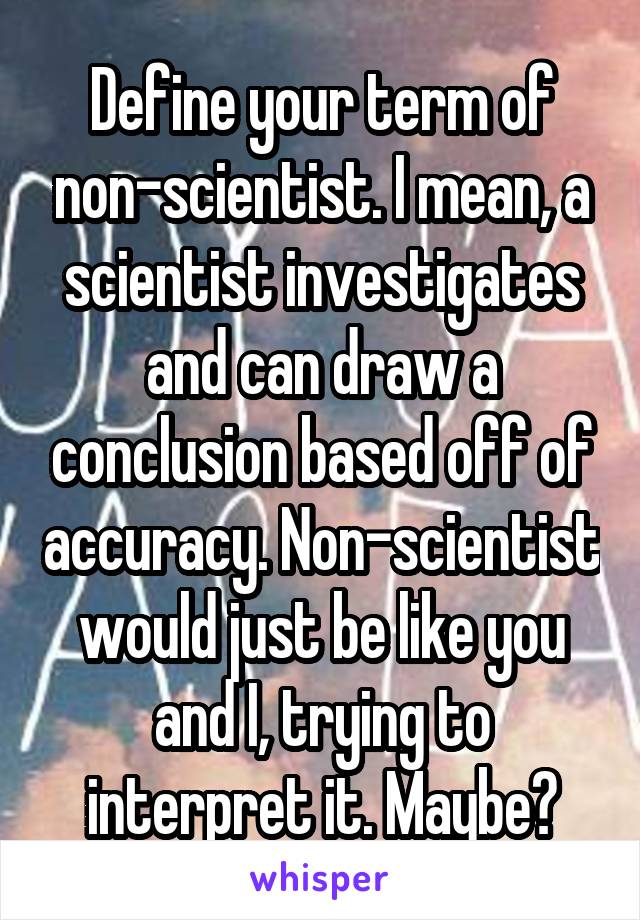 Define your term of non-scientist. I mean, a scientist investigates and can draw a conclusion based off of accuracy. Non-scientist would just be like you and I, trying to interpret it. Maybe?