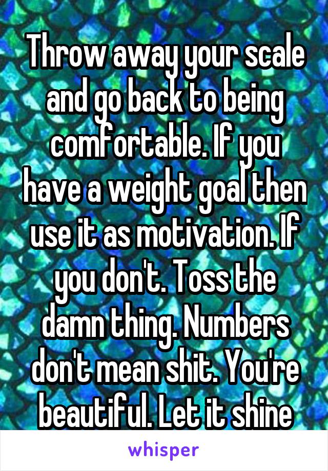 Throw away your scale and go back to being comfortable. If you have a weight goal then use it as motivation. If you don't. Toss the damn thing. Numbers don't mean shit. You're beautiful. Let it shine