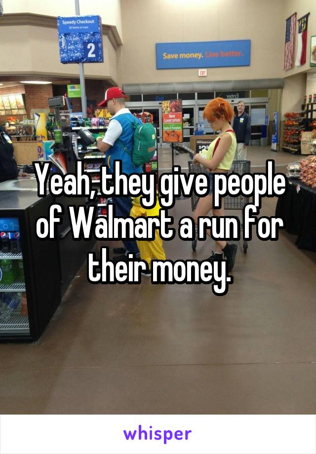 Yeah, they give people of Walmart a run for their money.