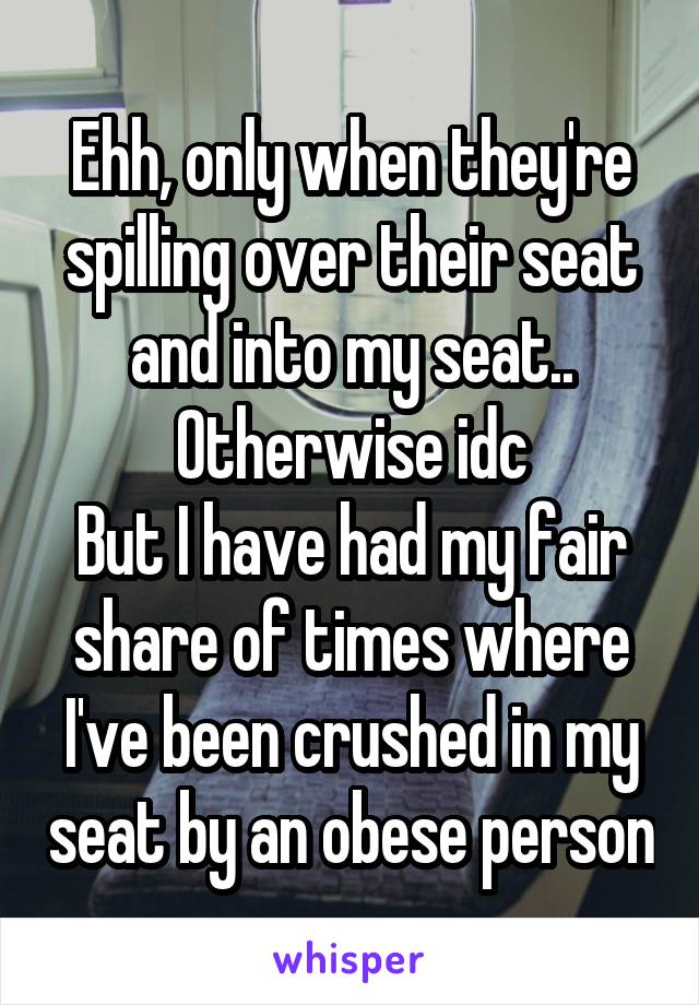 Ehh, only when they're spilling over their seat and into my seat.. Otherwise idc
But I have had my fair share of times where I've been crushed in my seat by an obese person