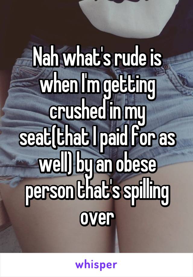 Nah what's rude is when I'm getting crushed in my seat(that I paid for as well) by an obese person that's spilling over