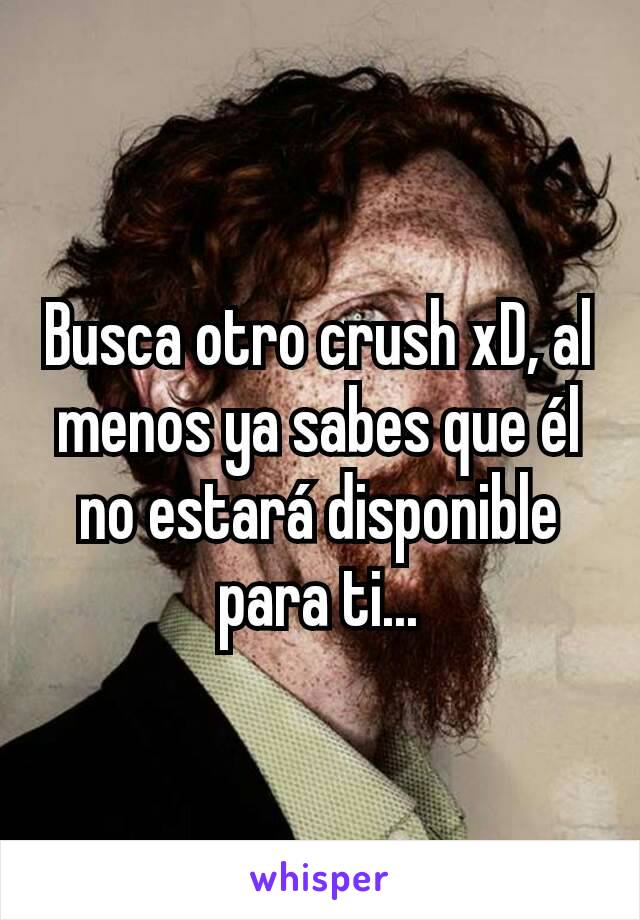 Busca otro crush xD, al menos ya sabes que él no estará disponible para ti...