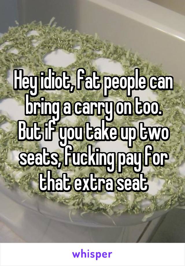 Hey idiot, fat people can bring a carry on too. But if you take up two seats, fucking pay for that extra seat