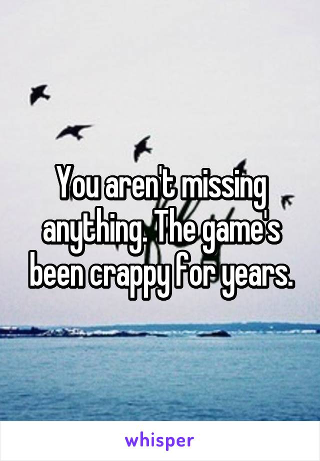 You aren't missing anything. The game's been crappy for years.