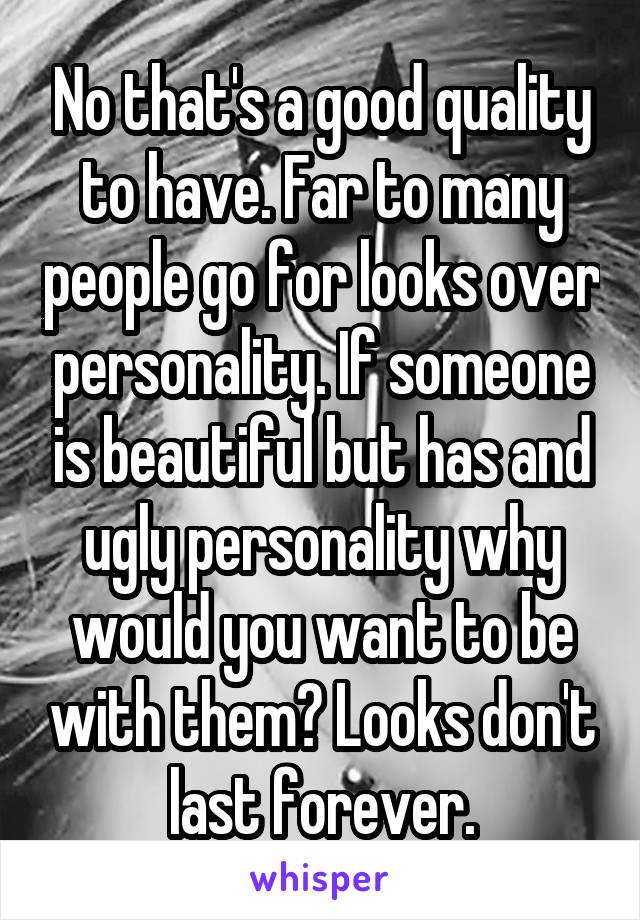 No that's a good quality to have. Far to many people go for looks over personality. If someone is beautiful but has and ugly personality why would you want to be with them? Looks don't last forever.