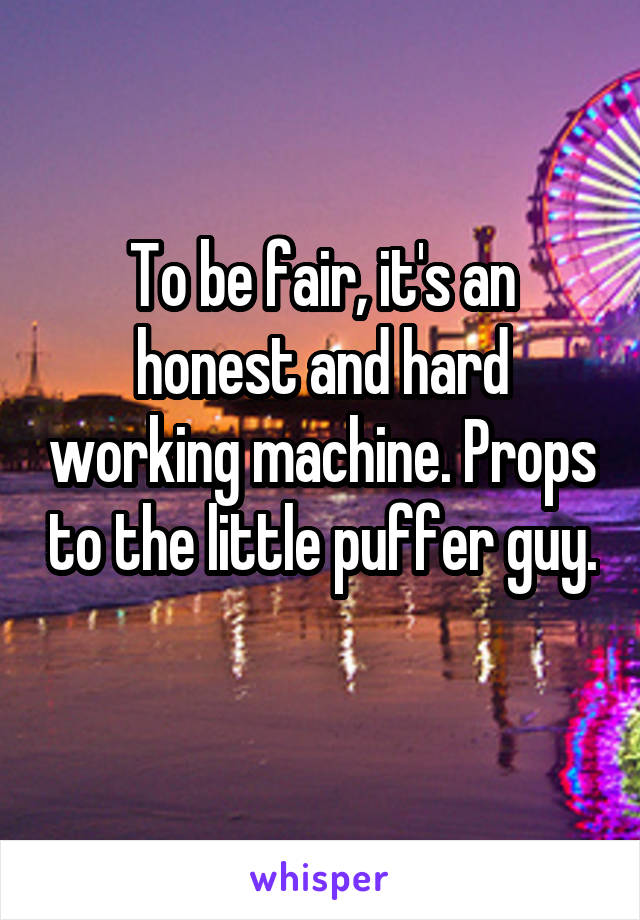 To be fair, it's an honest and hard working machine. Props to the little puffer guy. 