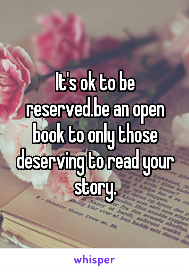 It's ok to be reserved.be an open book to only those deserving to read your story.