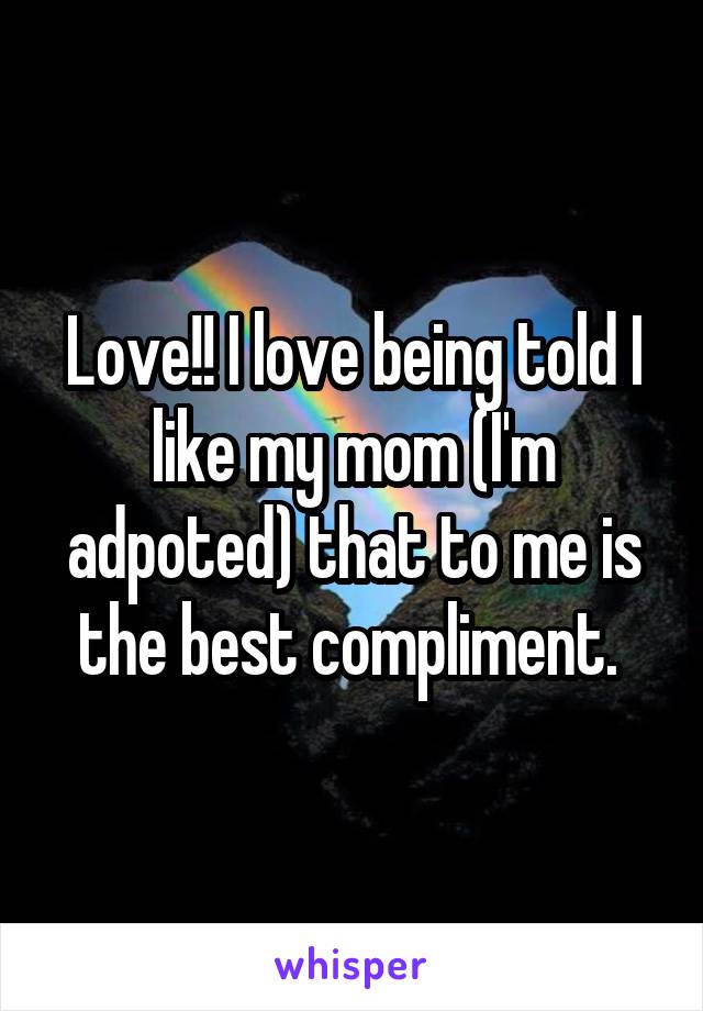 Love!! I love being told I like my mom (I'm adpoted) that to me is the best compliment. 