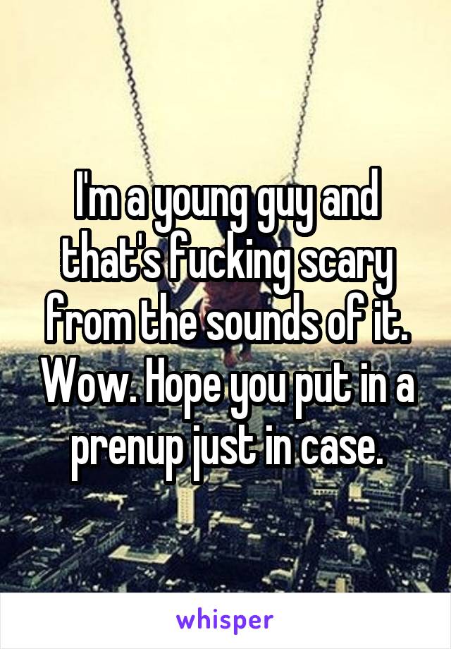 I'm a young guy and that's fucking scary from the sounds of it. Wow. Hope you put in a prenup just in case.