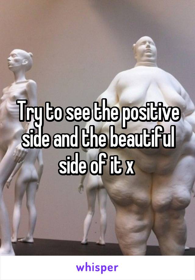 Try to see the positive side and the beautiful side of it x 