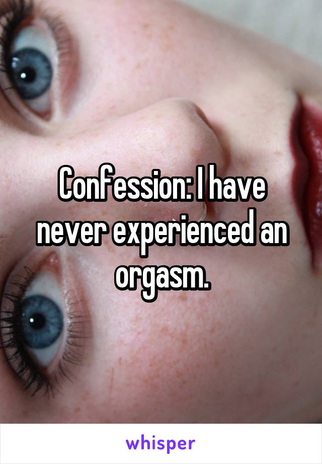 Confession: I have never experienced an orgasm.