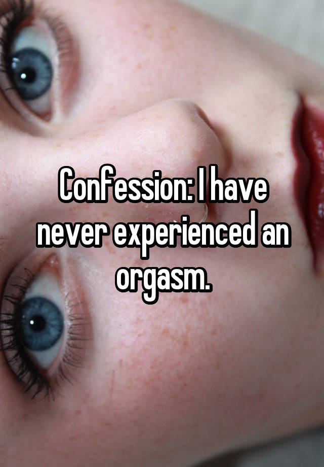 Confession: I have never experienced an orgasm.