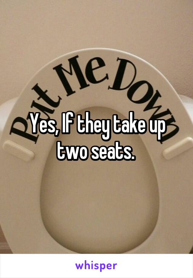 Yes, If they take up two seats. 