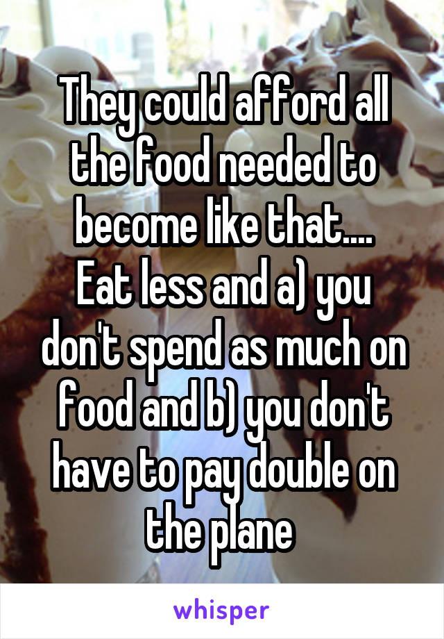 They could afford all the food needed to become like that....
Eat less and a) you don't spend as much on food and b) you don't have to pay double on the plane 