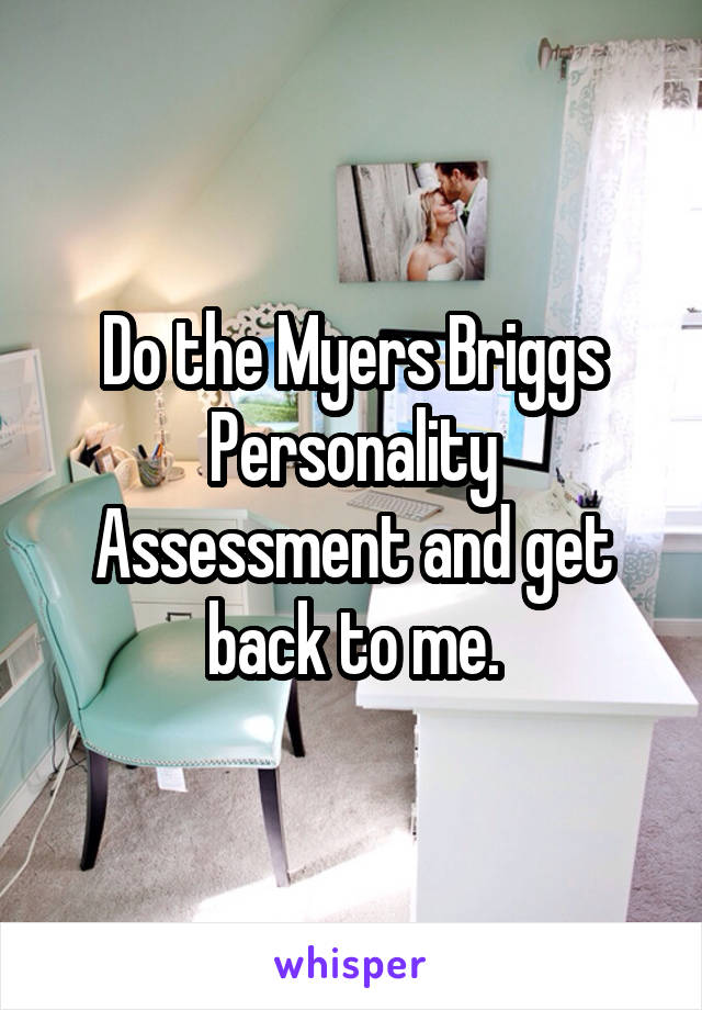 Do the Myers Briggs Personality Assessment and get back to me.