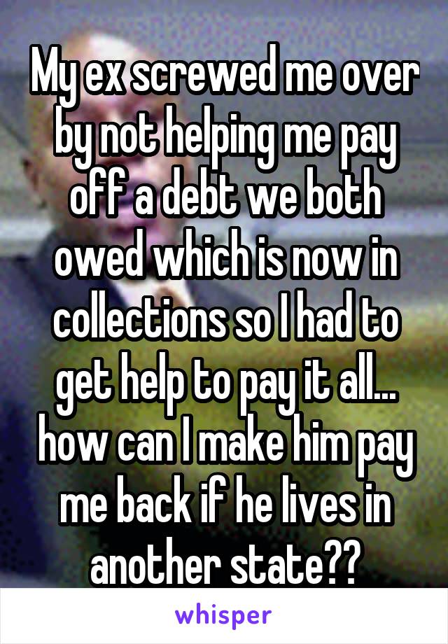 My ex screwed me over by not helping me pay off a debt we both owed which is now in collections so I had to get help to pay it all... how can I make him pay me back if he lives in another state??