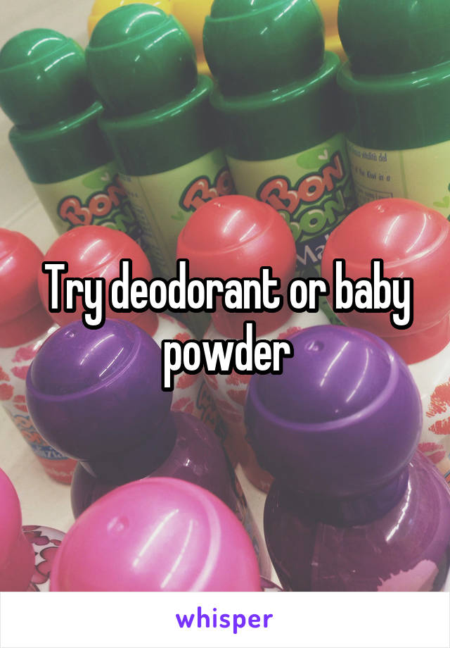 Try deodorant or baby powder