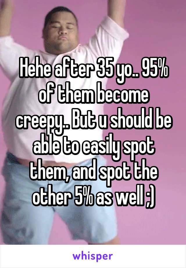 Hehe after 35 yo.. 95% of them become creepy.. But u should be able to easily spot them, and spot the other 5% as well ;)