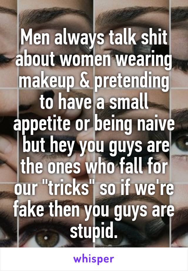 Men always talk shit about women wearing makeup & pretending to have a small appetite or being naive  but hey you guys are the ones who fall for our "tricks" so if we're fake then you guys are stupid.