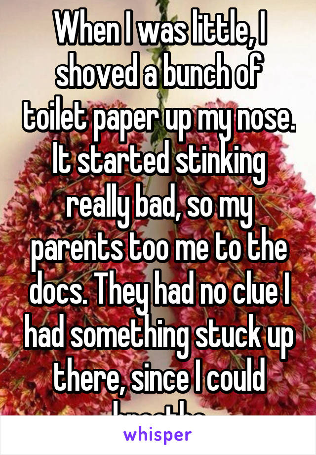 When I was little, I shoved a bunch of toilet paper up my nose. It started stinking really bad, so my parents too me to the docs. They had no clue I had something stuck up there, since I could breathe