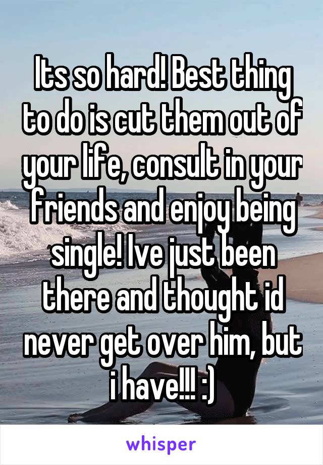 Its so hard! Best thing to do is cut them out of your life, consult in your friends and enjoy being single! Ive just been there and thought id never get over him, but i have!!! :)