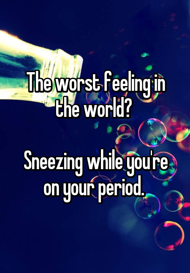 The Worst Feeling In The World Sneezing While You Re On Your Period