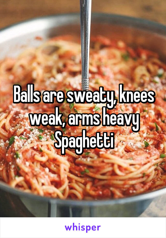 Balls are sweaty, knees weak, arms heavy
Spaghetti
