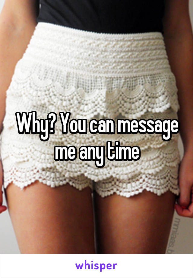Why? You can message me any time