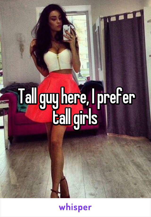 Tall guy here, I prefer tall girls 