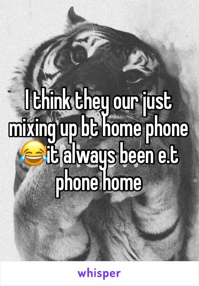 I think they our just mixing up bt home phone 😂it always been e.t phone home 