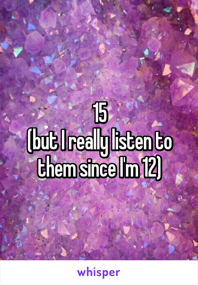 15
(but I really listen to them since I'm 12)