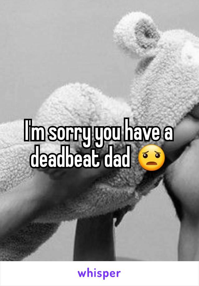 I'm sorry you have a deadbeat dad 😦