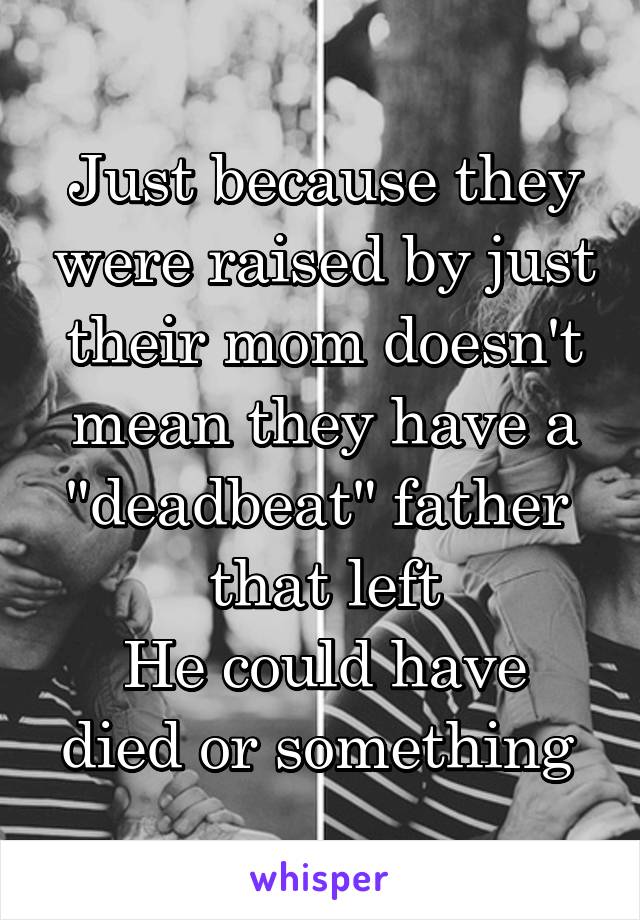 Just because they were raised by just their mom doesn't mean they have a "deadbeat" father  that left
He could have died or something 