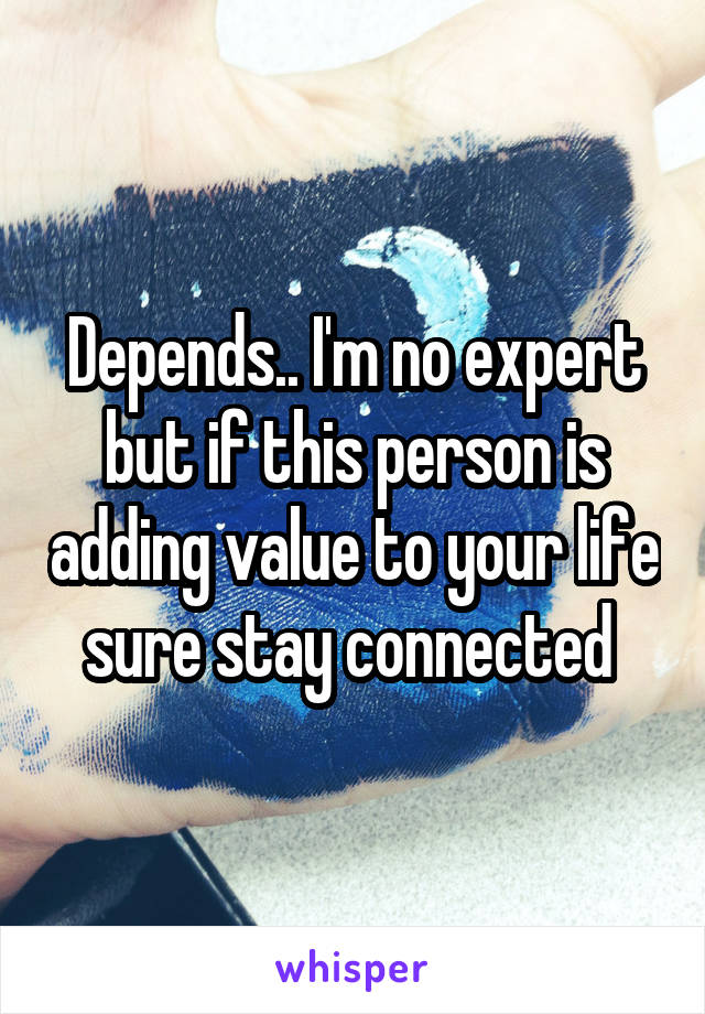 Depends.. I'm no expert but if this person is adding value to your life sure stay connected 