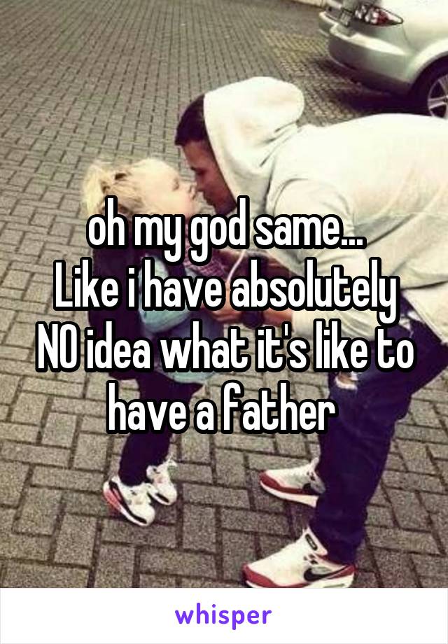 oh my god same...
Like i have absolutely NO idea what it's like to have a father 