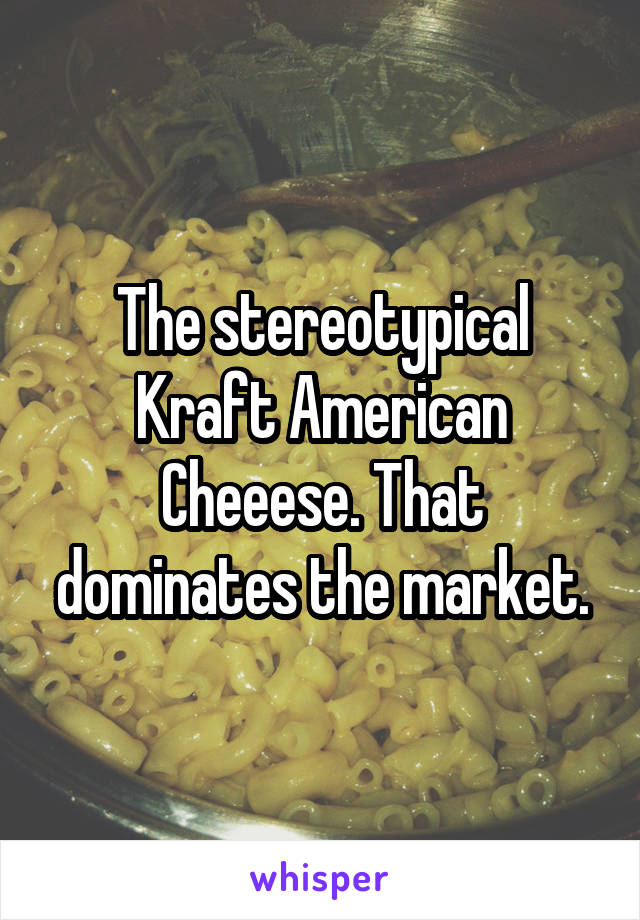 The stereotypical Kraft American Cheeese. That dominates the market.