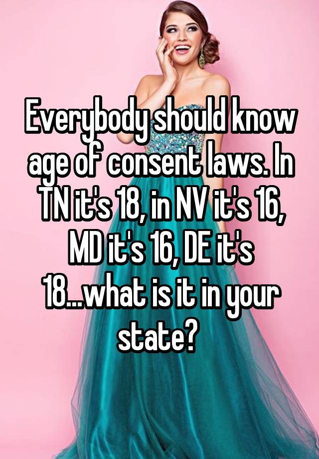 Everybody should know age of consent laws. In TN it's 18, in NV it's 16, MD it's 16, DE it's 18...what is it in your state? 