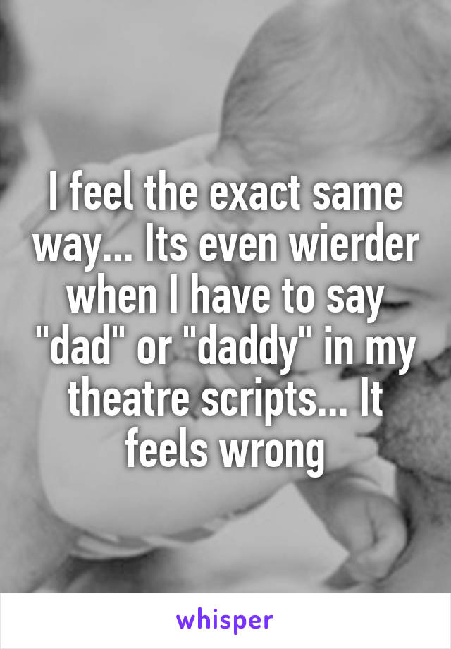I feel the exact same way... Its even wierder when I have to say "dad" or "daddy" in my theatre scripts... It feels wrong