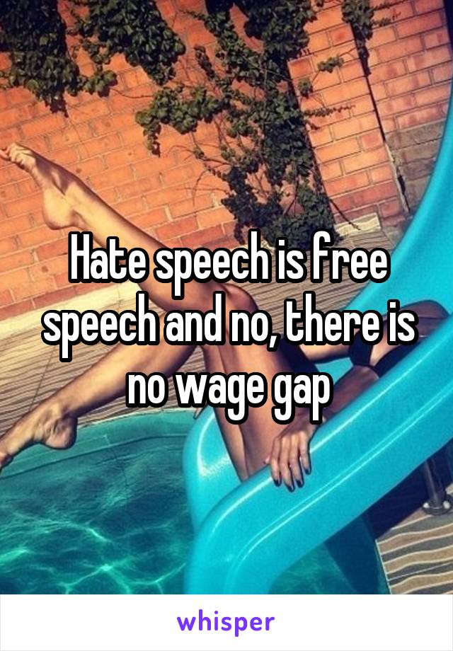 Hate speech is free speech and no, there is no wage gap