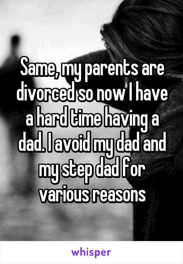 Same, my parents are divorced so now I have a hard time having a dad. I avoid my dad and my step dad for various reasons