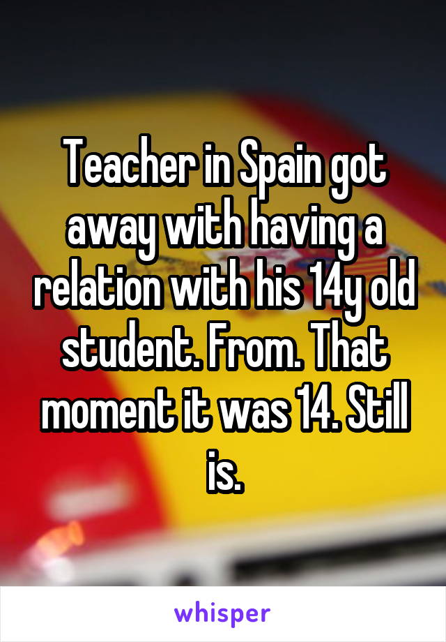 Teacher in Spain got away with having a relation with his 14y old student. From. That moment it was 14. Still is.